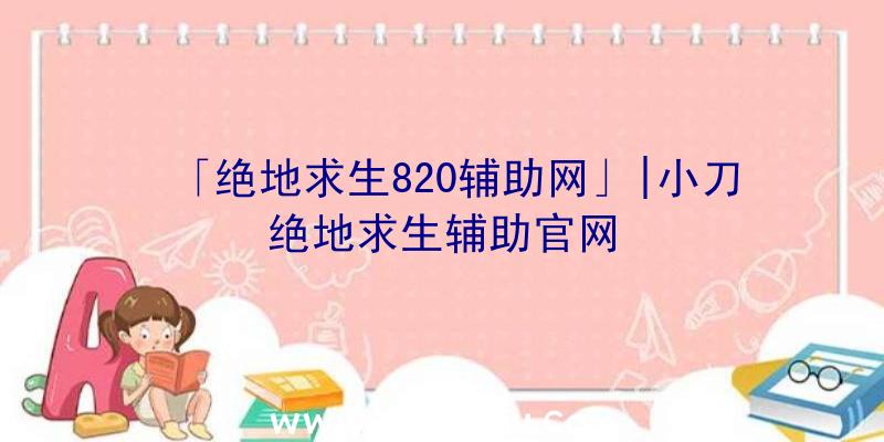 「绝地求生820辅助网」|小刀绝地求生辅助官网